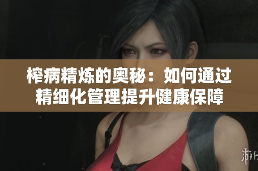 榨病精炼的奥秘：如何通过精细化管理提升健康保障
