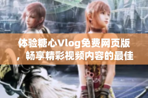 体验糖心Vlog免费网页版，畅享精彩视频内容的最佳选择