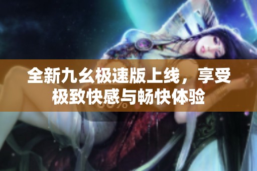 全新九幺极速版上线，享受极致快感与畅快体验