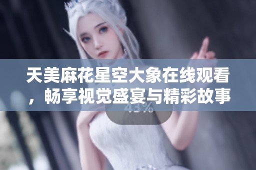 天美麻花星空大象在线观看，畅享视觉盛宴与精彩故事
