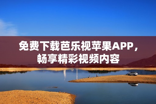 免费下载芭乐视苹果APP，畅享精彩视频内容