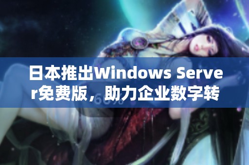 日本推出Windows Server免费版，助力企业数字转型新机遇