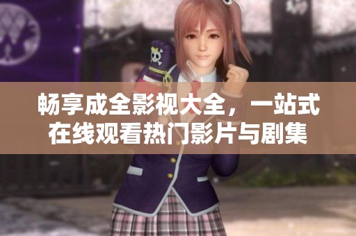 畅享成全影视大全，一站式在线观看热门影片与剧集