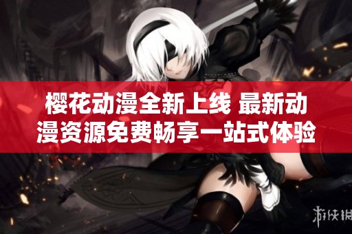 樱花动漫全新上线 最新动漫资源免费畅享一站式体验