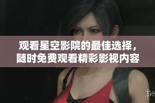 观看星空影院的最佳选择，随时免费观看精彩影视内容