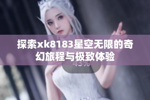 探索xk8183星空无限的奇幻旅程与极致体验