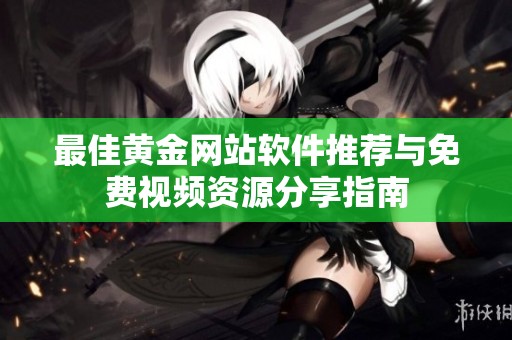 最佳黄金网站软件推荐与免费视频资源分享指南