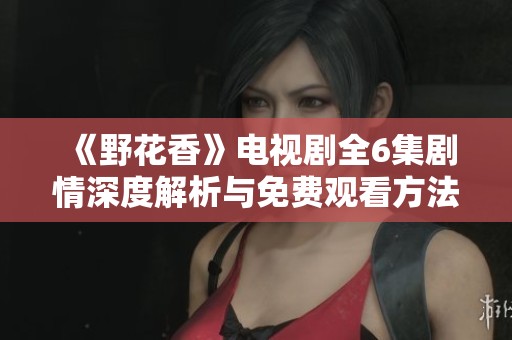 《野花香》电视剧全6集剧情深度解析与免费观看方法分享