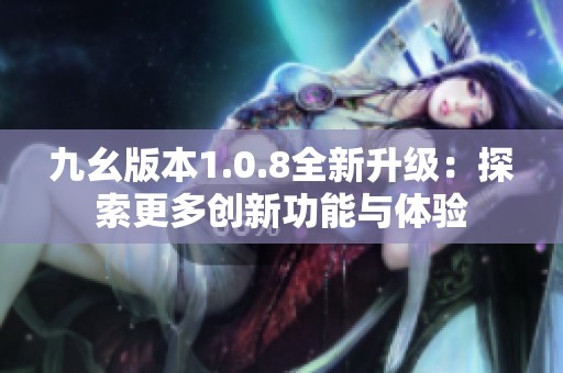 九幺版本1.0.8全新升级：探索更多创新功能与体验