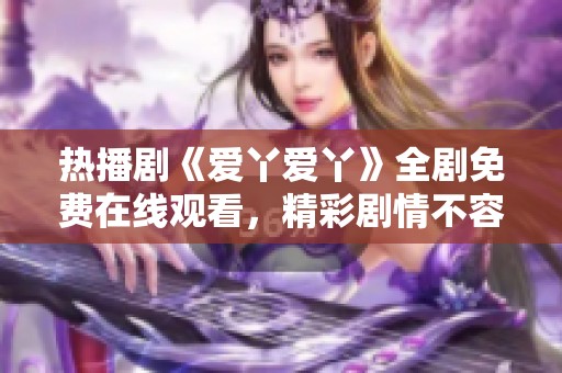 热播剧《爱丫爱丫》全剧免费在线观看，精彩剧情不容错过