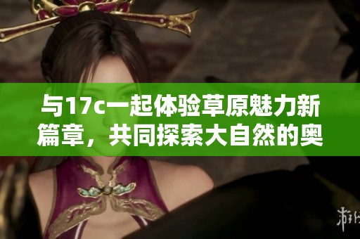 与17c一起体验草原魅力新篇章，共同探索大自然的奥秘