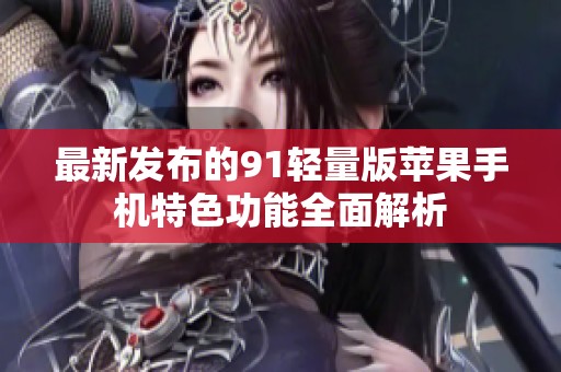 最新发布的91轻量版苹果手机特色功能全面解析
