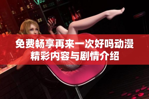 免费畅享再来一次好吗动漫精彩内容与剧情介绍