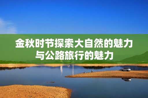 金秋时节探索大自然的魅力与公路旅行的魅力