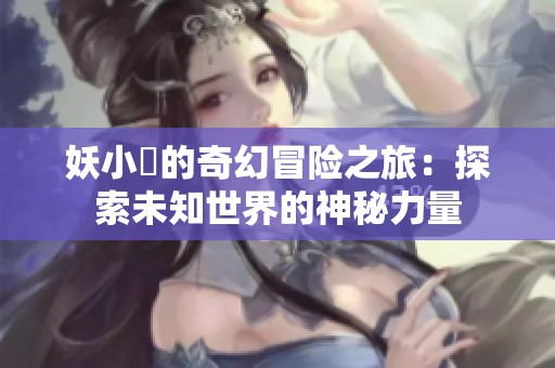 妖小槡的奇幻冒险之旅：探索未知世界的神秘力量