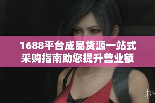 1688平台成品货源一站式采购指南助您提升营业额