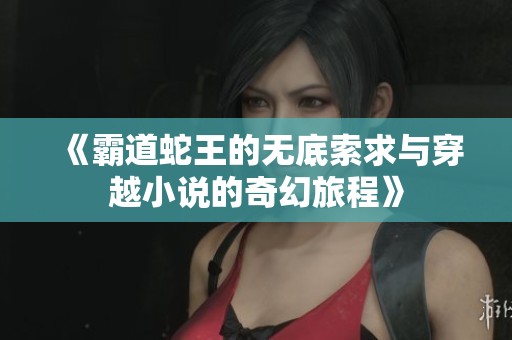 《霸道蛇王的无底索求与穿越小说的奇幻旅程》
