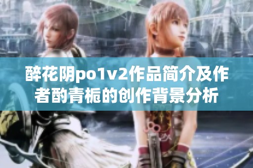 醉花阴po1v2作品简介及作者酌青栀的创作背景分析