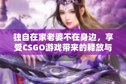 独自在家老婆不在身边，享受CSGO游戏带来的释放与快乐