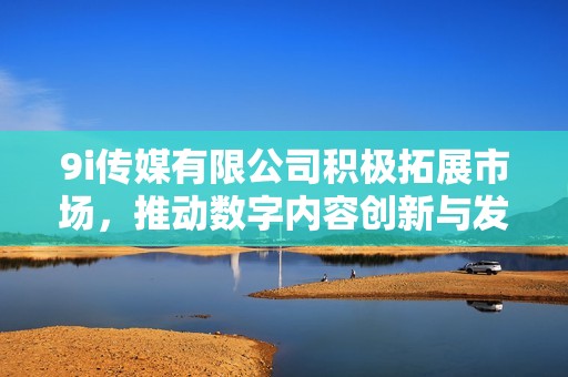 9i传媒有限公司积极拓展市场，推动数字内容创新与发展