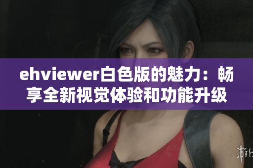 ehviewer白色版的魅力：畅享全新视觉体验和功能升级攻略