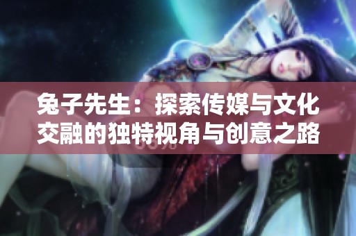兔子先生：探索传媒与文化交融的独特视角与创意之路