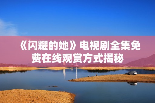 《闪耀的她》电视剧全集免费在线观赏方式揭秘