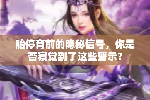 胎停育前的隐秘信号，你是否察觉到了这些警示？
