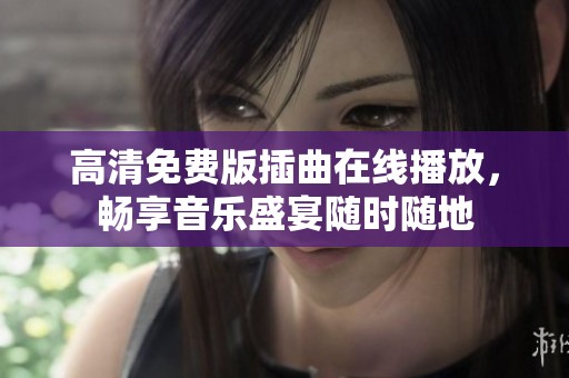 高清免费版插曲在线播放，畅享音乐盛宴随时随地