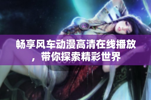畅享风车动漫高清在线播放，带你探索精彩世界
