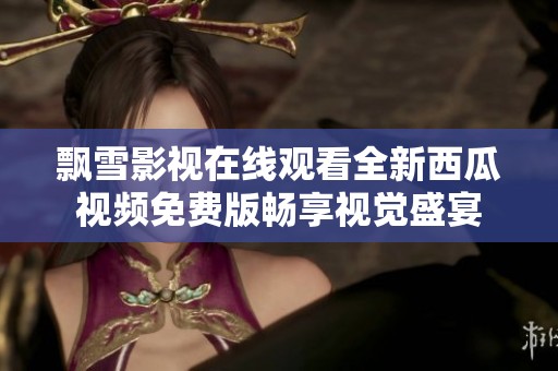 飘雪影视在线观看全新西瓜视频免费版畅享视觉盛宴