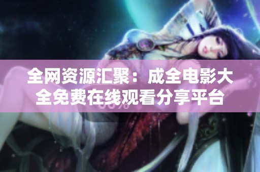 全网资源汇聚：成全电影大全免费在线观看分享平台