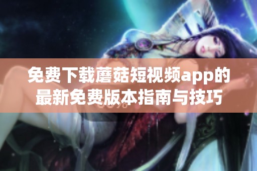 免费下载蘑菇短视频app的最新免费版本指南与技巧