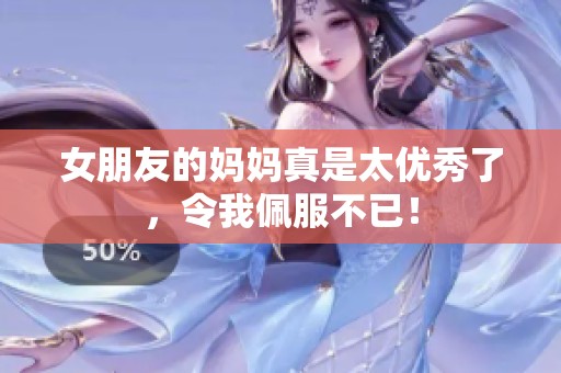 女朋友的妈妈真是太优秀了，令我佩服不已！