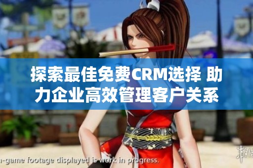 探索最佳免费CRM选择 助力企业高效管理客户关系