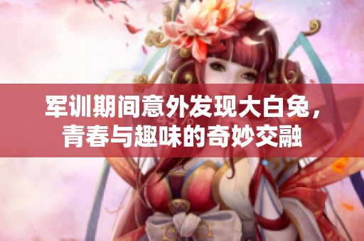 军训期间意外发现大白兔，青春与趣味的奇妙交融
