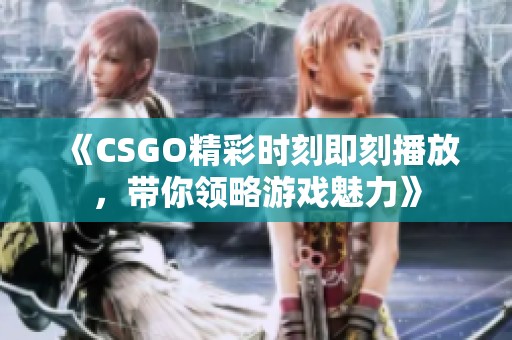 《CSGO精彩时刻即刻播放，带你领略游戏魅力》