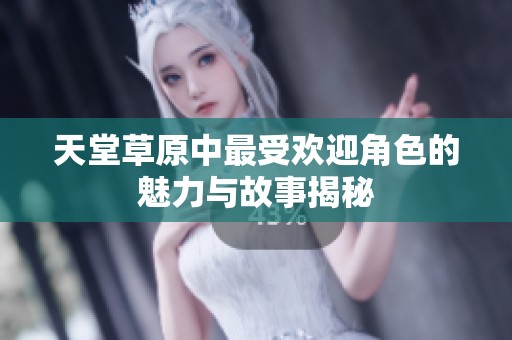 天堂草原中最受欢迎角色的魅力与故事揭秘
