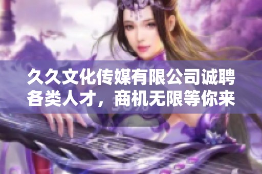 久久文化传媒有限公司诚聘各类人才，商机无限等你来！