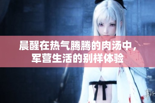晨醒在热气腾腾的肉汤中，军营生活的别样体验