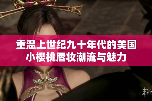 重温上世纪九十年代的美国小樱桃唇妆潮流与魅力