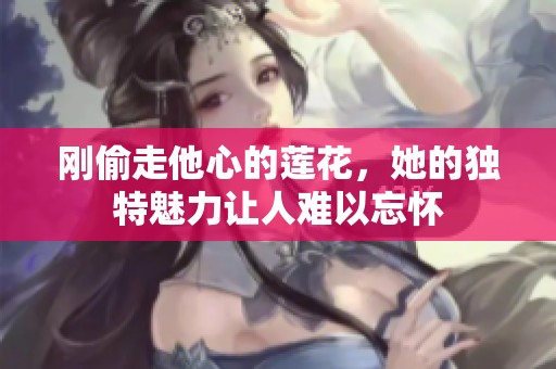 刚偷走他心的莲花，她的独特魅力让人难以忘怀