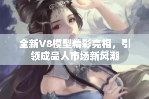 全新V8模型精彩亮相，引领成品人市场新风潮