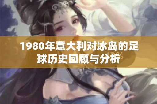 1980年意大利对冰岛的足球历史回顾与分析