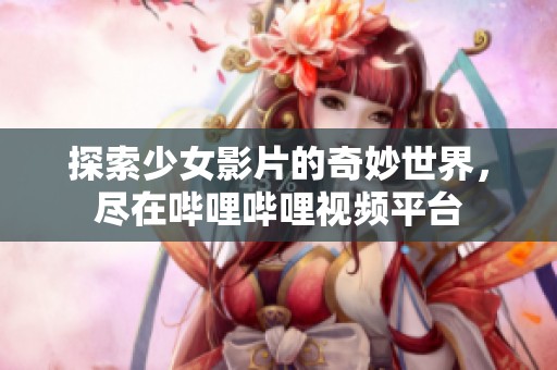 探索少女影片的奇妙世界，尽在哔哩哔哩视频平台