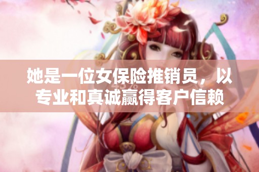 她是一位女保险推销员，以专业和真诚赢得客户信赖