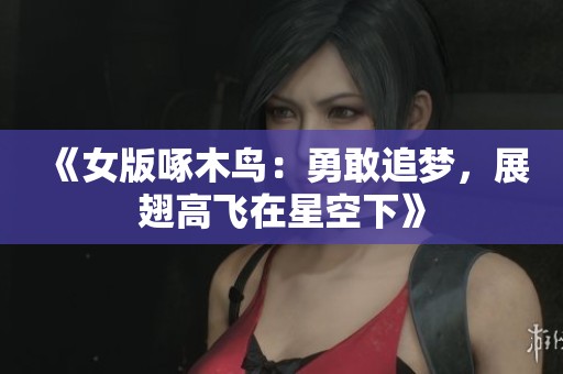 《女版啄木鸟：勇敢追梦，展翅高飞在星空下》