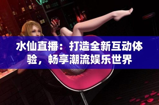 水仙直播：打造全新互动体验，畅享潮流娱乐世界