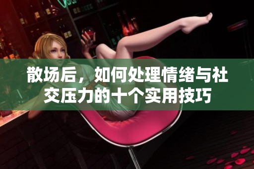 散场后，如何处理情绪与社交压力的十个实用技巧