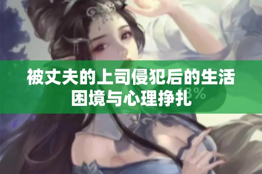 被丈夫的上司侵犯后的生活困境与心理挣扎